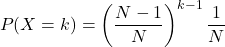 \[P(X=k)=\left(\frac{N-1}{N}\right)^{k-1}\frac{1}{N}\]