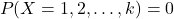 \[P(X=1,2,…,k)=0\]